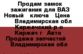 Продам замок зажигания для ВАЗ.Новый 2 ключа › Цена ­ 300 - Владимирская обл., Киржачский р-н, Киржач г. Авто » Продажа запчастей   . Владимирская обл.